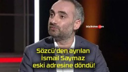 Sözcü’den ayrılan İsmail Saymaz eski adresine döndü!