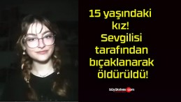 15 yaşındaki kız! Sevgilisi tarafından bıçaklanarak öldürüldü!