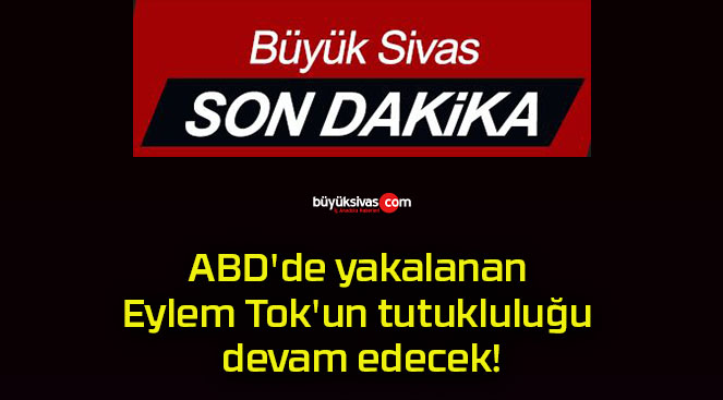 ABD’de yakalanan Eylem Tok’un tutukluluğu devam edecek!