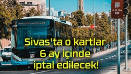 Sivas’ta o kartlar 6 ay içinde iptal edilecek!