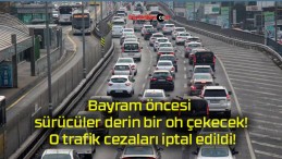 Bayram öncesi sürücüler derin bir oh çekecek! O trafik cezaları iptal edildi!