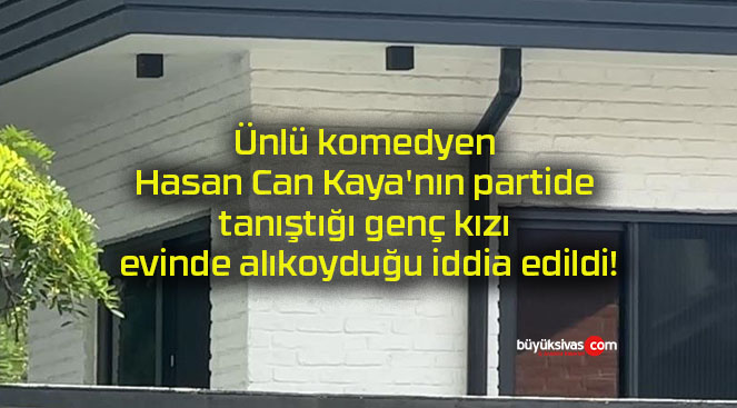 Ünlü komedyen Hasan Can Kaya’nın partide tanıştığı genç kızı evinde alıkoyduğu iddia edildi!