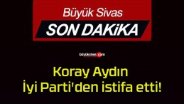 Koray Aydın İyi Parti’den istifa etti!