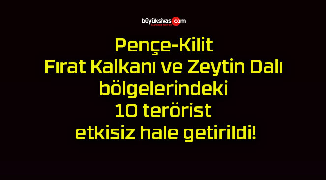 Pençe-Kilit Fırat Kalkanı ve Zeytin Dalı bölgelerindeki 10 terörist etkisiz hale getirildi!