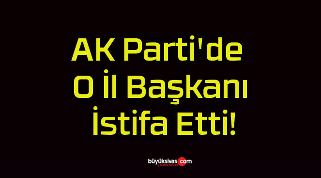 AK Parti’de O İl Başkanı İstifa Etti!