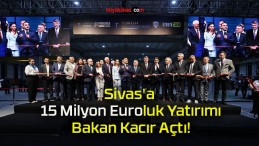 Sivas’a 15 Milyon Euroluk Yatırımı Bakan Kacır Açtı!