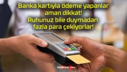 Banka kartıyla ödeme yapanlar aman dikkat! Ruhunuz bile duymadan fazla para çekiyorlar!