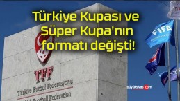 Türkiye Kupası ve Süper Kupa’nın formatı değişti!