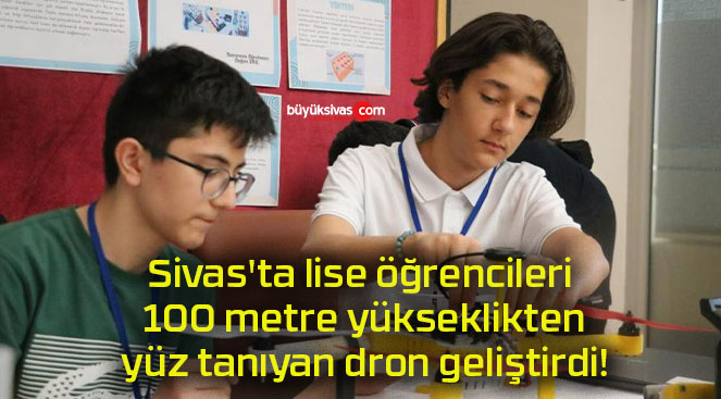 Sivas’ta lise öğrencileri 100 metre yükseklikten yüz tanıyan dron geliştirdi!