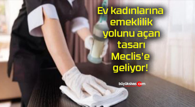 Ev kadınlarına emeklilik yolunu açan tasarı Meclis’e geliyor!