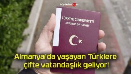 Almanya’da yaşayan Türklere çifte vatandaşlık geliyor!