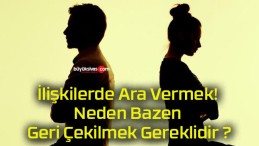 İlişkilerde Ara Vermek! Neden Bazen Geri Çekilmek Gereklidir ?