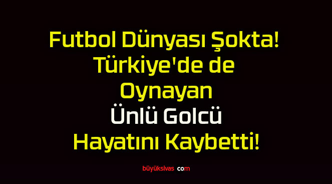 Futbol Dünyası Şokta! Türkiye’de de Oynayan Ünlü Golcü Hayatını Kaybetti!