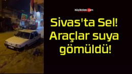 Sivas’ta Sel! Araçlar suya gömüldü!