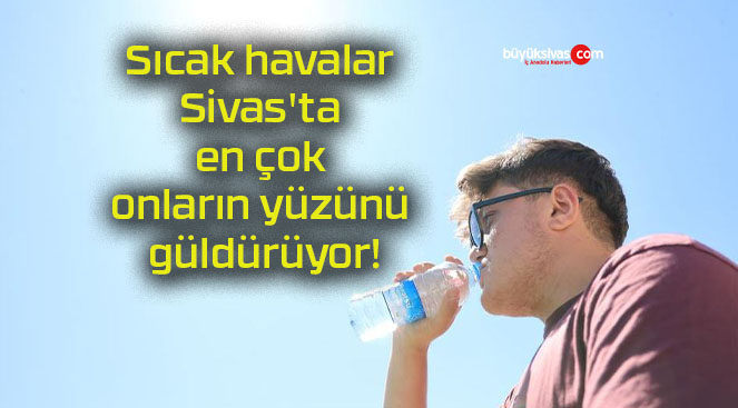 Sıcak havalar Sivas’ta en çok onların yüzünü güldürüyor!