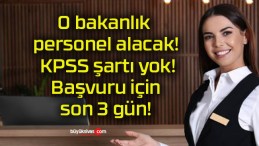 O bakanlık personel alacak! KPSS şartı yok! Başvuru için son 3 gün!