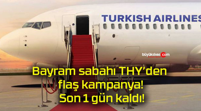 Bayram sabahı THY’den flaş kampanya! Son 1 gün kaldı!