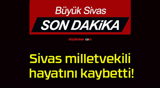 Sivas milletvekili hayatını kaybetti!