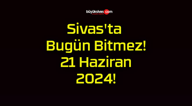 Sivas’ta Bugün Bitmez! 21 Haziran 2024!