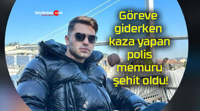 Göreve giderken kaza yapan polis memuru şehit oldu!