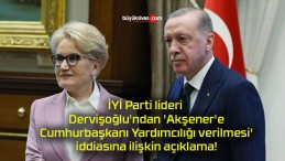 İYİ Parti lideri Dervişoğlu’ndan ‘Akşener’e Cumhurbaşkanı Yardımcılığı verilmesi’ iddiasına ilişkin açıklama!