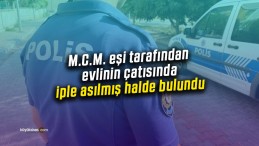 M.C.M. eşi tarafından evlinin çatısında iple asılmış halde bulundu