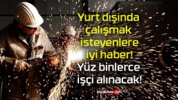 Yurt dışında çalışmak isteyenlere iyi haber! Yüz binlerce işçi alınacak!