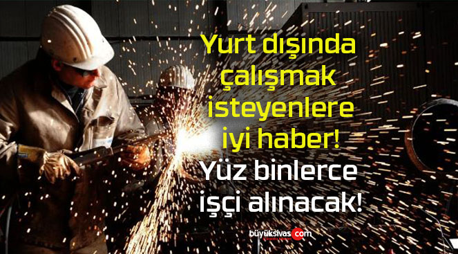 Yurt dışında çalışmak isteyenlere iyi haber! Yüz binlerce işçi alınacak!