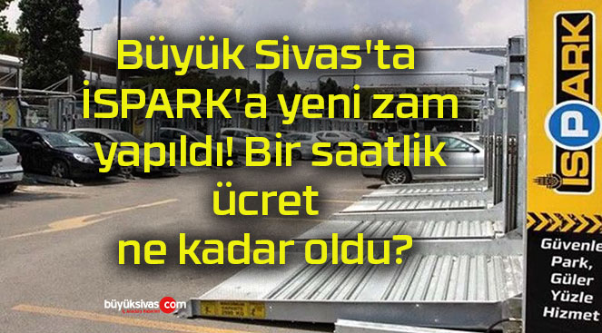 Büyük Sivas’ta İSPARK’a yeni zam yapıldı! Bir saatlik ücret ne kadar oldu?