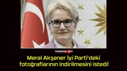 Meral Akşener İyi Parti’deki fotoğraflarının indirilmesini istedi!