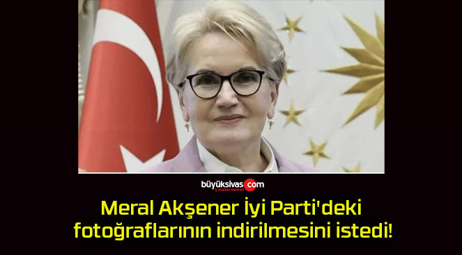 Meral Akşener İyi Parti’deki fotoğraflarının indirilmesini istedi!