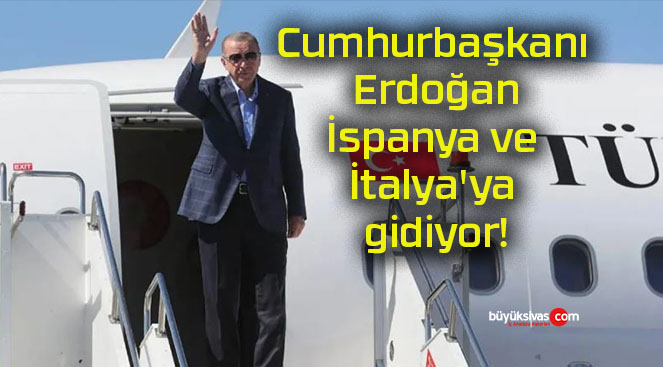 Cumhurbaşkanı Erdoğan İspanya ve İtalya’ya gidiyor!