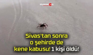 Sivas’tan sonra o şehirde de kene kabusu! 1 kişi öldü!