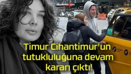 Timur Cihantimur’un tutukluluğuna devam kararı çıktı!