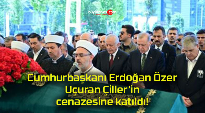 Cumhurbaşkanı Erdoğan Özer Uçuran Çiller’in cenazesine katıldı!