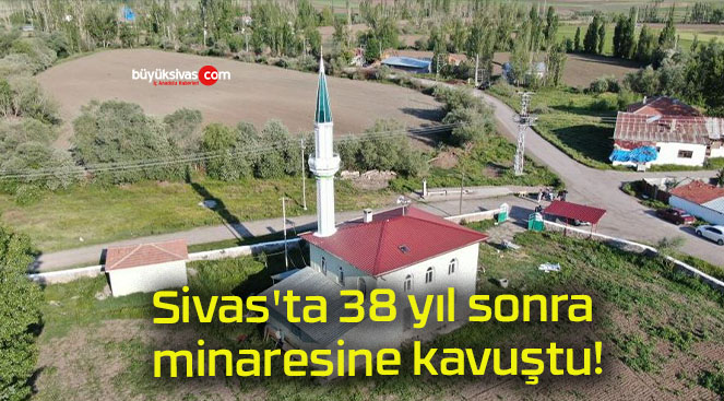 Sivas’ta 38 yıl sonra minaresine kavuştu!