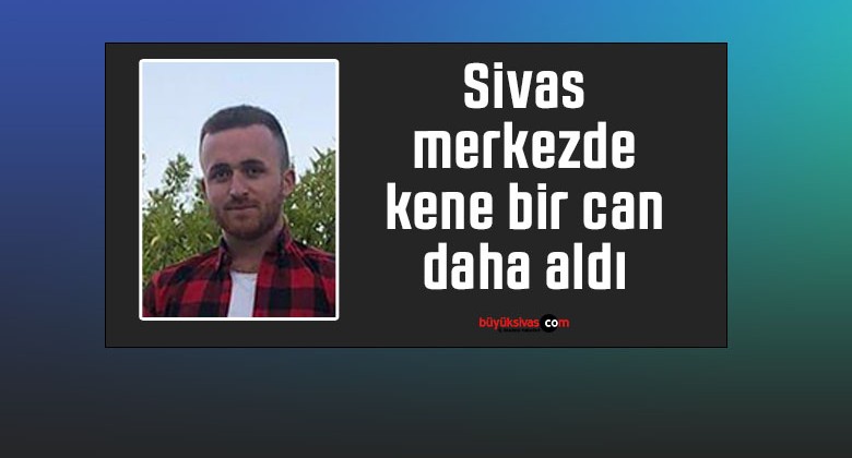 Sivas merkezde kene bir can daha aldı