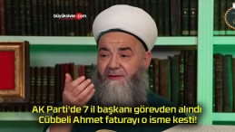 AK Parti’de 7 il başkanı görevden alındı Cübbeli Ahmet faturayı o isme kesti!