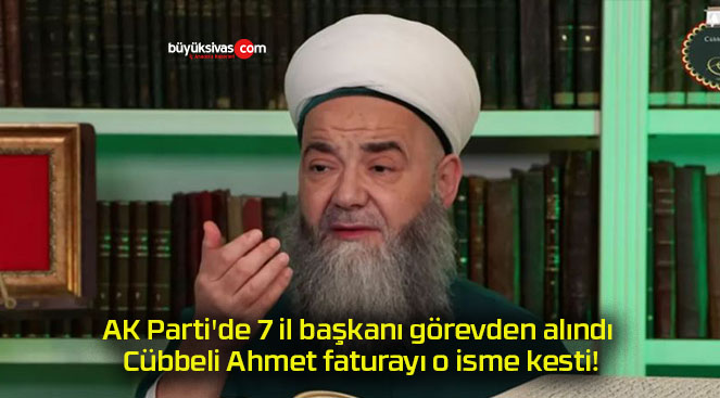 AK Parti’de 7 il başkanı görevden alındı Cübbeli Ahmet faturayı o isme kesti!