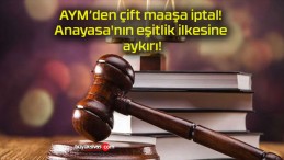 AYM’den çift maaşa iptal! Anayasa’nın eşitlik ilkesine aykırı!