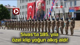 Sivas’ta 185. yıla özel klip yoğun alkış aldı!