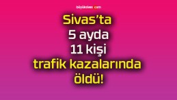 Sivas’ta 5 ayda 11 kişi trafik kazalarında öldü!