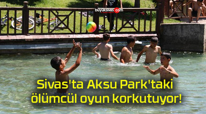 Sivas’ta Aksu Park’taki ölümcül oyun korkutuyor!