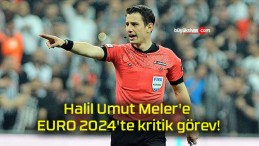 Halil Umut Meler’e EURO 2024’te kritik görev!