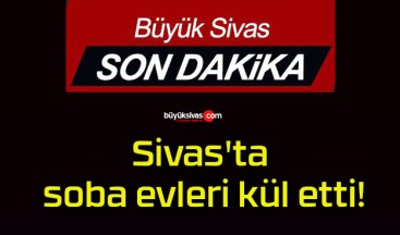 Sivas’ta soba evleri kül etti!