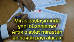 Miras paylaşımında yeni düzenleme! Artık o evlat mirastan en büyük payı alacak!