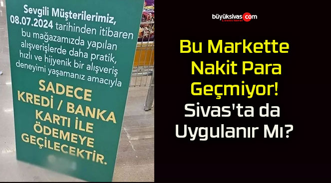 Bu Markette Nakit Para Geçmiyor! Sivas’ta da Uygulanır Mı?