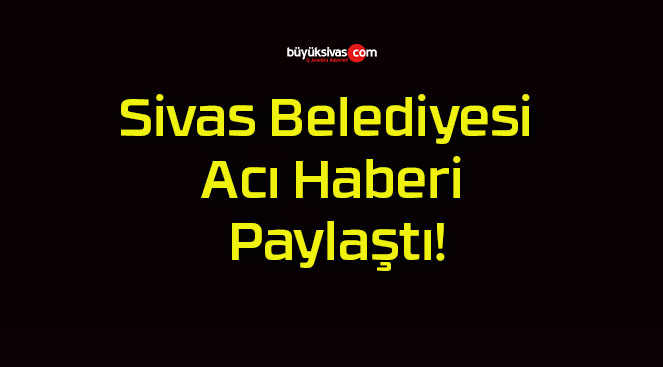 Sivas Belediyesi Acı Haberi Paylaştı!