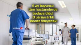 6 ay boyunca tüm hastanelerde bedava oldu! O parayı artık devlet ödeyecek!