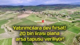 Yatırımcılara dev fırsat! 20 bin lirası olana arsa tapusu veriliyor!